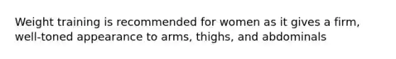 Weight training is recommended for women as it gives a firm, well-toned appearance to arms, thighs, and abdominals