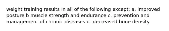 weight training results in all of the following except: a. improved posture b muscle strength and endurance c. prevention and management of chronic diseases d. decreased bone density