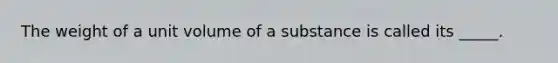 The weight of a unit volume of a substance is called its _____.