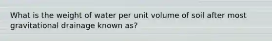 What is the weight of water per unit volume of soil after most gravitational drainage known as?