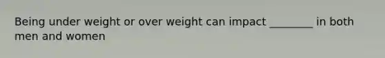 Being under weight or over weight can impact ________ in both men and women