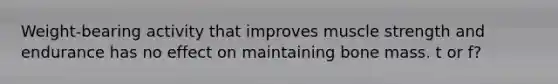 Weight-bearing activity that improves muscle strength and endurance has no effect on maintaining bone mass. t or f?