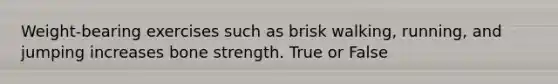 Weight-bearing exercises such as brisk walking, running, and jumping increases bone strength. True or False