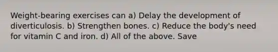 Weight-bearing exercises can a) Delay the development of diverticulosis. b) Strengthen bones. c) Reduce the body's need for vitamin C and iron. d) All of the above. Save