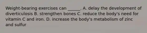 Weight-bearing exercises can ______. A. delay the development of diverticulosis B. strengthen bones C. reduce the body's need for vitamin C and iron. D. increase the body's metabolism of zinc and sulfur