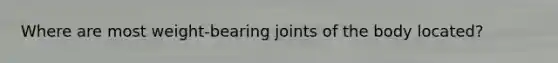 Where are most weight-bearing joints of the body located?