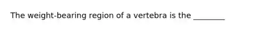 The weight-bearing region of a vertebra is the ________