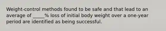 Weight-control methods found to be safe and that lead to an average of _____% loss of initial body weight over a one-year period are identified as being successful.​