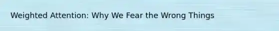 Weighted Attention: Why We Fear the Wrong Things