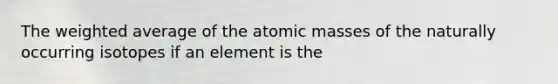 The <a href='https://www.questionai.com/knowledge/koL1NUNNcJ-weighted-average' class='anchor-knowledge'>weighted average</a> of the <a href='https://www.questionai.com/knowledge/k6F2qwrmRJ-atomic-masses' class='anchor-knowledge'>atomic masses</a> of the naturally occurring isotopes if an element is the