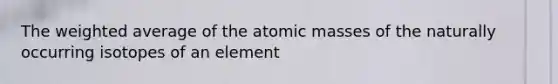 The <a href='https://www.questionai.com/knowledge/koL1NUNNcJ-weighted-average' class='anchor-knowledge'>weighted average</a> of the <a href='https://www.questionai.com/knowledge/k6F2qwrmRJ-atomic-masses' class='anchor-knowledge'>atomic masses</a> of the naturally occurring isotopes of an element