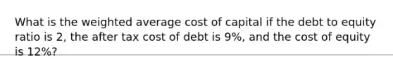 What is the weighted average cost of capital if the debt to equity ratio is 2, the after tax cost of debt is 9%, and the cost of equity is 12%?