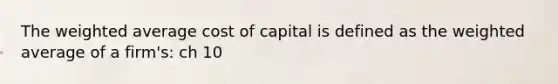 The weighted average cost of capital is defined as the weighted average of a firm's: ch 10