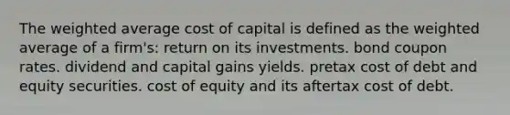 The <a href='https://www.questionai.com/knowledge/koL1NUNNcJ-weighted-average' class='anchor-knowledge'>weighted average</a> cost of capital is defined as the weighted average of a firm's: return on its investments. bond coupon rates. dividend and capital gains yields. pretax cost of debt and equity securities. cost of equity and its aftertax cost of debt.