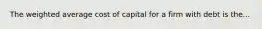 The weighted average cost of capital for a firm with debt is the...