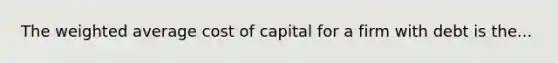 The weighted average cost of capital for a firm with debt is the...