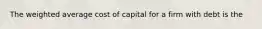 The weighted average cost of capital for a firm with debt is the