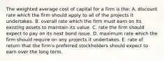 The weighted average cost of capital for a firm is the: A. discount rate which the firm should apply to all of the projects it undertakes. B. overall rate which the firm must earn on its existing assets to maintain its value. C. rate the firm should expect to pay on its next bond issue. D. maximum rate which the firm should require on any projects it undertakes. E. rate of return that the firm's preferred stockholders should expect to earn over the long term.