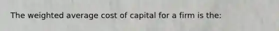 The <a href='https://www.questionai.com/knowledge/koL1NUNNcJ-weighted-average' class='anchor-knowledge'>weighted average</a> cost of capital for a firm is the: