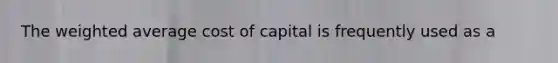 The weighted average cost of capital is frequently used as a