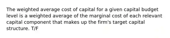 The weighted average cost of capital for a given capital budget level is a weighted average of the marginal cost of each relevant capital component that makes up the firm's target capital structure. T/F