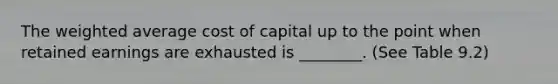 The weighted average cost of capital up to the point when retained earnings are exhausted is ________. (See Table 9.2)