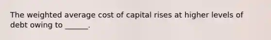 The weighted average cost of capital rises at higher levels of debt owing to ______.