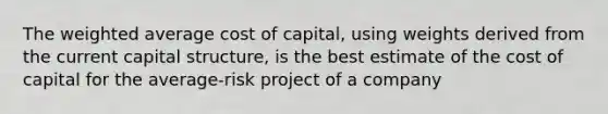 The weighted average cost of capital, using weights derived from the current capital structure, is the best estimate of the cost of capital for the average-risk project of a company