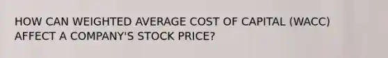 HOW CAN WEIGHTED AVERAGE COST OF CAPITAL (WACC) AFFECT A COMPANY'S STOCK PRICE?