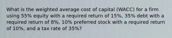 What is the weighted average cost of capital (WACC) for a firm using 55% equity with a required return of 15%, 35% debt with a required return of 8%, 10% preferred stock with a required return of 10%, and a tax rate of 35%?