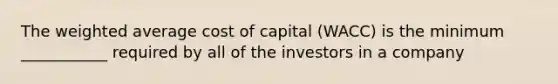 The weighted average cost of capital (WACC) is the minimum ___________ required by all of the investors in a company