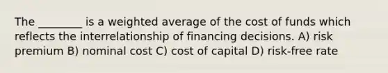 The ________ is a <a href='https://www.questionai.com/knowledge/koL1NUNNcJ-weighted-average' class='anchor-knowledge'>weighted average</a> of the cost of funds which reflects the interrelationship of financing decisions. A) risk premium B) nominal cost C) cost of capital D) risk-free rate