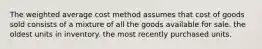 The weighted average cost method assumes that cost of goods sold consists of a mixture of all the goods available for sale. the oldest units in inventory. the most recently purchased units.