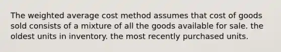 The <a href='https://www.questionai.com/knowledge/koL1NUNNcJ-weighted-average' class='anchor-knowledge'>weighted average</a> cost method assumes that cost of goods sold consists of a mixture of all the goods available for sale. the oldest units in inventory. the most recently purchased units.