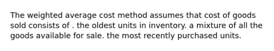 The <a href='https://www.questionai.com/knowledge/koL1NUNNcJ-weighted-average' class='anchor-knowledge'>weighted average</a> cost method assumes that cost of goods sold consists of . the oldest units in inventory. a mixture of all the goods available for sale. the most recently purchased units.