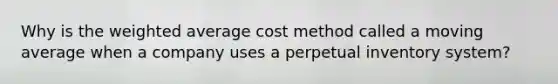 Why is the weighted average cost method called a moving average when a company uses a perpetual inventory system?