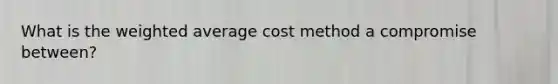 What is the <a href='https://www.questionai.com/knowledge/koL1NUNNcJ-weighted-average' class='anchor-knowledge'>weighted average</a> cost method a compromise between?
