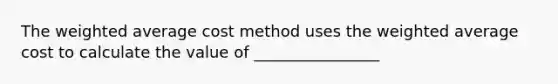 The weighted average cost method uses the weighted average cost to calculate the value of ________________