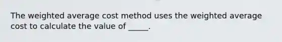 The weighted average cost method uses the weighted average cost to calculate the value of _____.