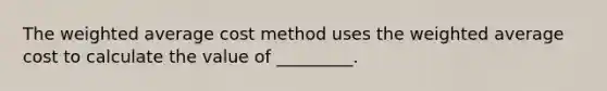 The <a href='https://www.questionai.com/knowledge/koL1NUNNcJ-weighted-average' class='anchor-knowledge'>weighted average</a> cost method uses the weighted average cost to calculate the value of _________.