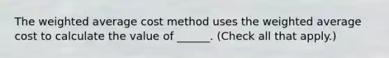 The weighted average cost method uses the weighted average cost to calculate the value of ______. (Check all that apply.)