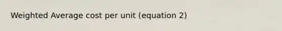 Weighted Average cost per unit (equation 2)