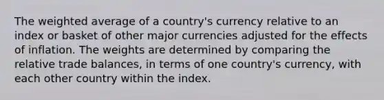 The weighted average of a country's currency relative to an index or basket of other major currencies adjusted for the effects of inflation. The weights are determined by comparing the relative trade balances, in terms of one country's currency, with each other country within the index.