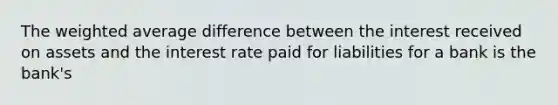 The weighted average difference between the interest received on assets and the interest rate paid for liabilities for a bank is the bank's