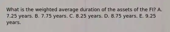 What is the weighted average duration of the assets of the FI? A. 7.25 years. B. 7.75 years. C. 8.25 years. D. 8.75 years. E. 9.25 years.