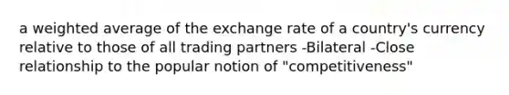 a weighted average of the exchange rate of a country's currency relative to those of all trading partners -Bilateral -Close relationship to the popular notion of "competitiveness"