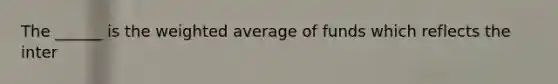 The ______ is the weighted average of funds which reflects the inter