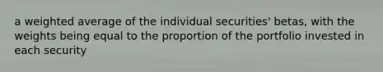 a weighted average of the individual securities' betas, with the weights being equal to the proportion of the portfolio invested in each security