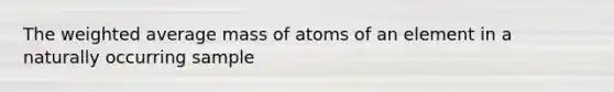 The weighted average mass of atoms of an element in a naturally occurring sample