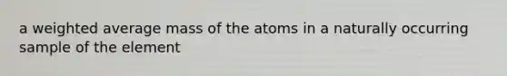 a weighted average mass of the atoms in a naturally occurring sample of the element